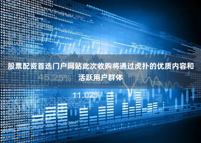 股票配资首选门户网站此次收购将通过虎扑的优质内容和活跃用户群体