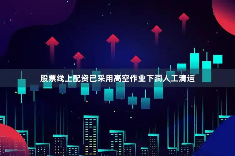 股票线上配资已采用高空作业下洞人工清运