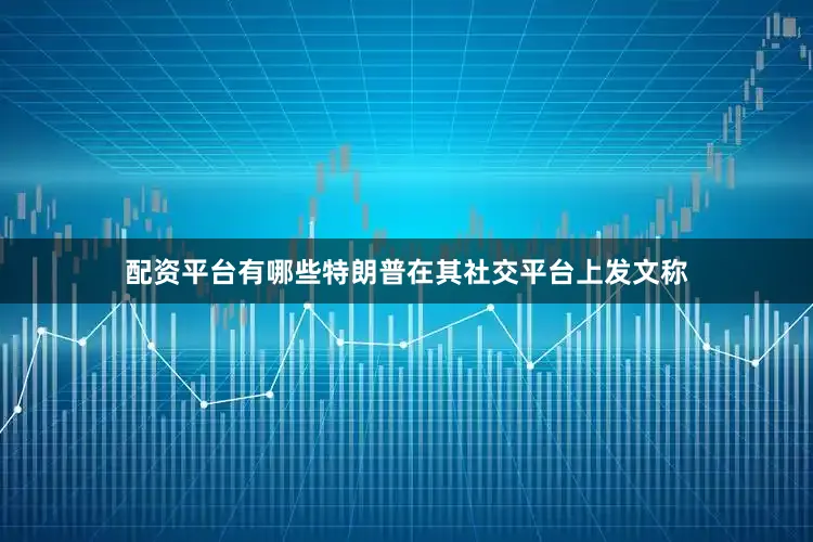 配资平台有哪些特朗普在其社交平台上发文称