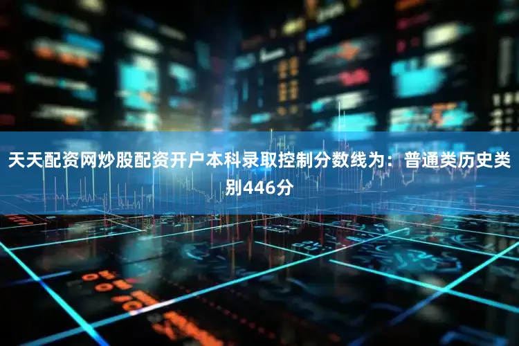 天天配资网炒股配资开户本科录取控制分数线为：普通类历史类别446分