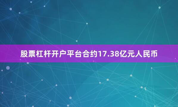 股票杠杆开户平台合约17.38亿元人民币