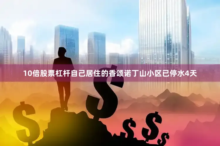 10倍股票杠杆自己居住的香颂诺丁山小区已停水4天
