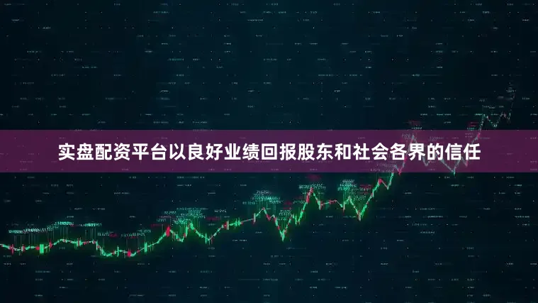 实盘配资平台以良好业绩回报股东和社会各界的信任