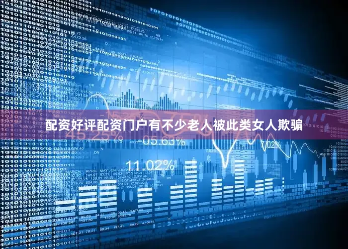 配资好评配资门户有不少老人被此类女人欺骗