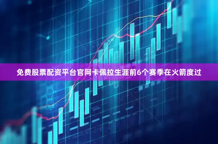 免费股票配资平台官网卡佩拉生涯前6个赛季在火箭度过