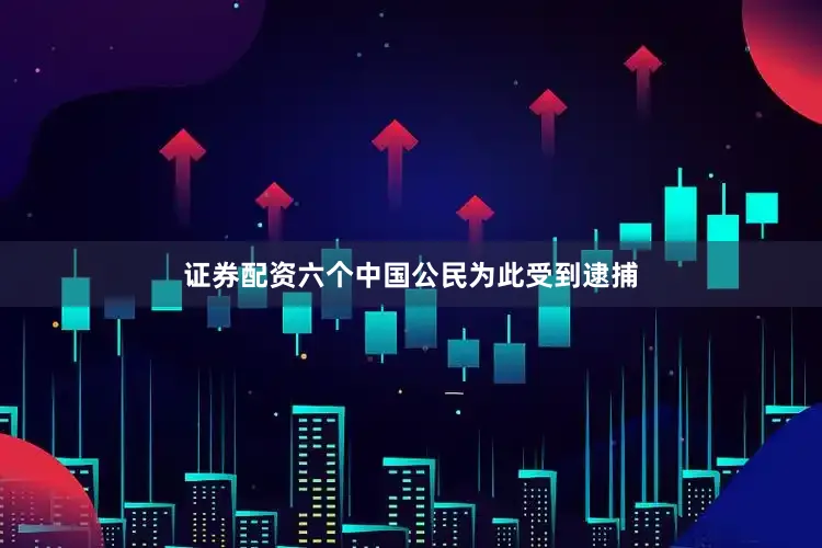 证券配资六个中国公民为此受到逮捕