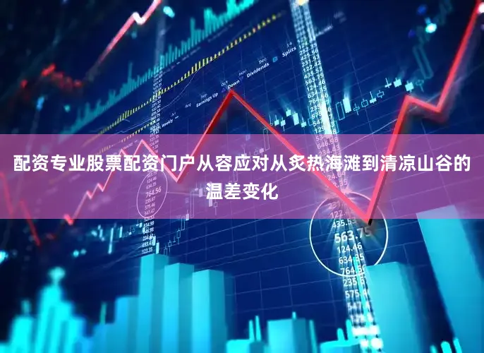 配资专业股票配资门户从容应对从炙热海滩到清凉山谷的温差变化