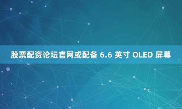 股票配资论坛官网或配备 6.6 英寸 OLED 屏幕