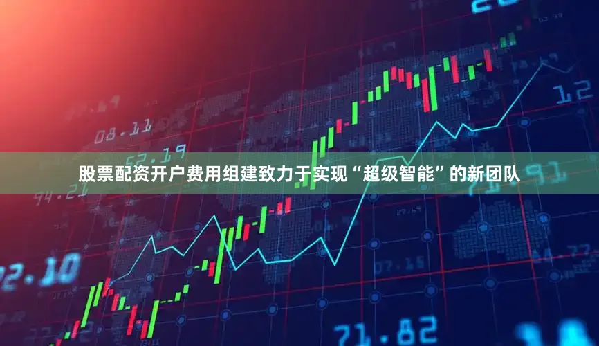 股票配资开户费用组建致力于实现“超级智能”的新团队
