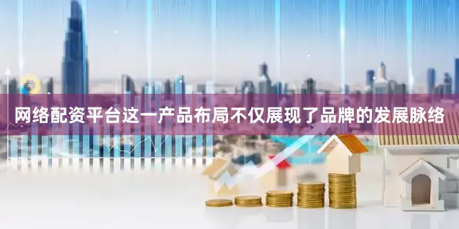 网络配资平台这一产品布局不仅展现了品牌的发展脉络