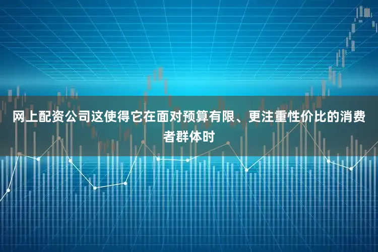 网上配资公司这使得它在面对预算有限、更注重性价比的消费者群体时
