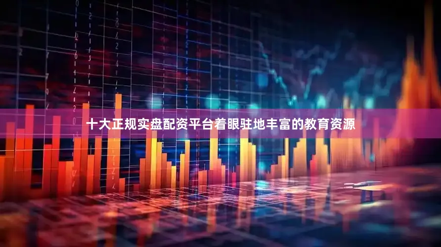 十大正规实盘配资平台着眼驻地丰富的教育资源