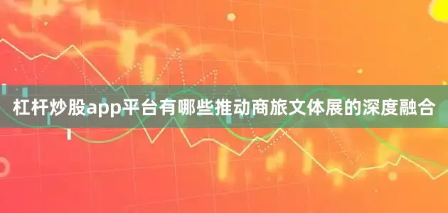 杠杆炒股app平台有哪些推动商旅文体展的深度融合
