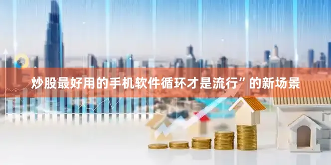 炒股最好用的手机软件循环才是流行”的新场景
