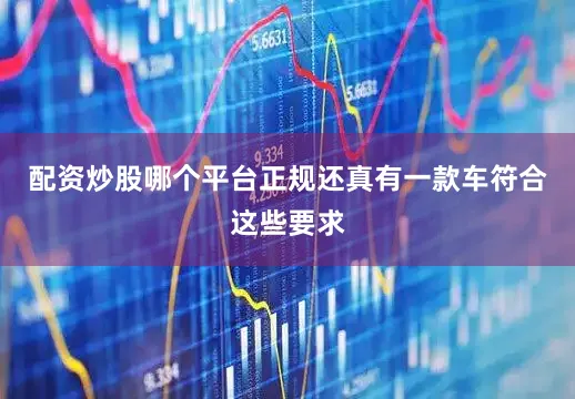 配资炒股哪个平台正规还真有一款车符合这些要求