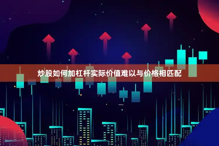 炒股如何加杠杆实际价值难以与价格相匹配