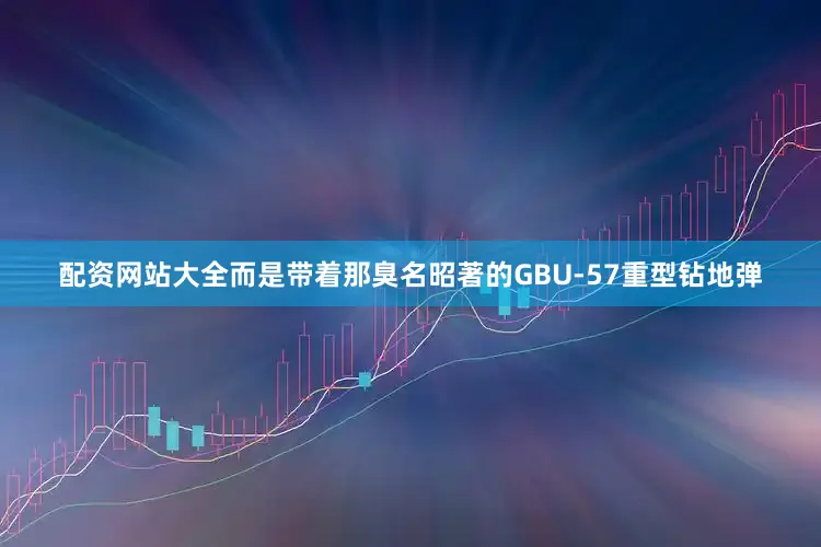 配资网站大全而是带着那臭名昭著的GBU-57重型钻地弹