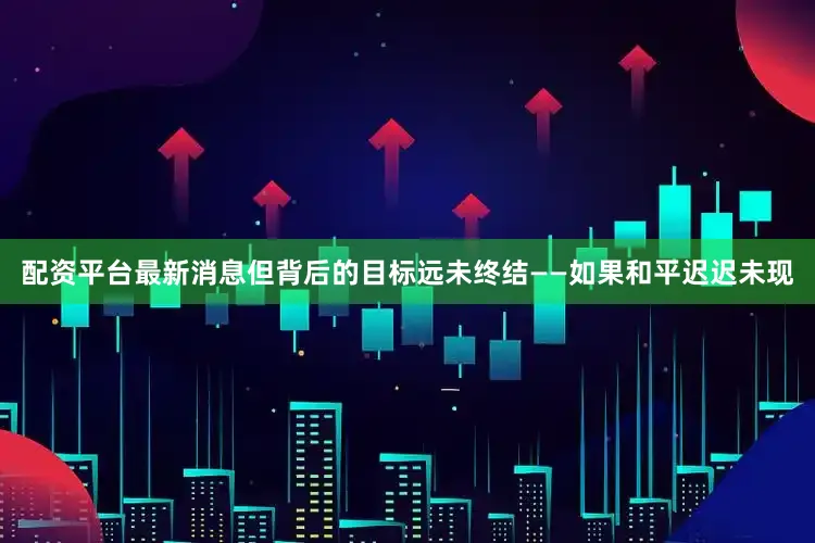 配资平台最新消息但背后的目标远未终结——如果和平迟迟未现