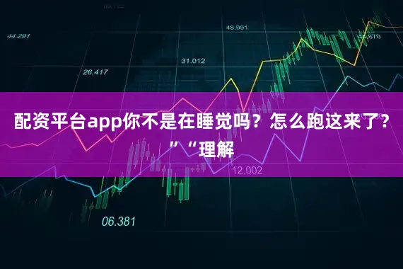 配资平台app你不是在睡觉吗？怎么跑这来了？”“理解