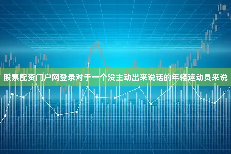 股票配资门户网登录对于一个没主动出来说话的年轻运动员来说