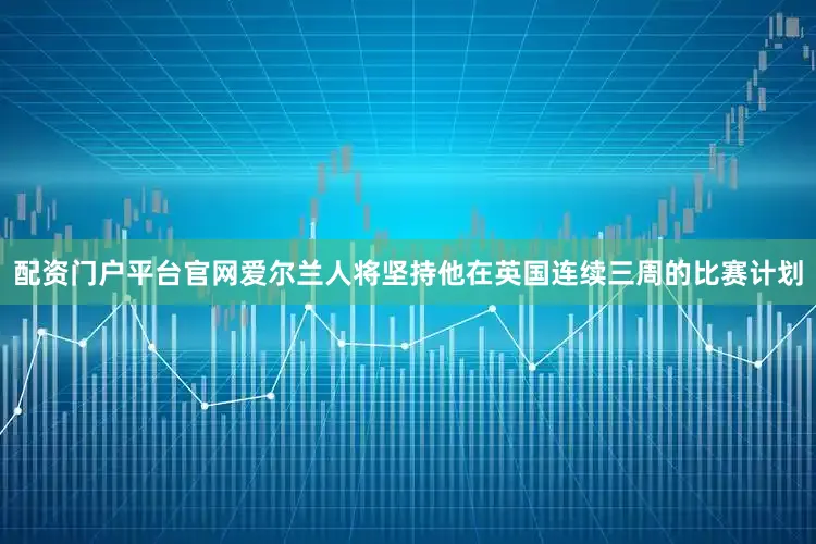 配资门户平台官网　　爱尔兰人将坚持他在英国连续三周的比赛计划