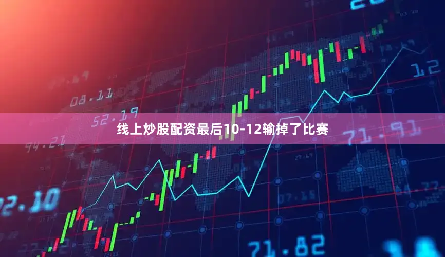 线上炒股配资最后10-12输掉了比赛