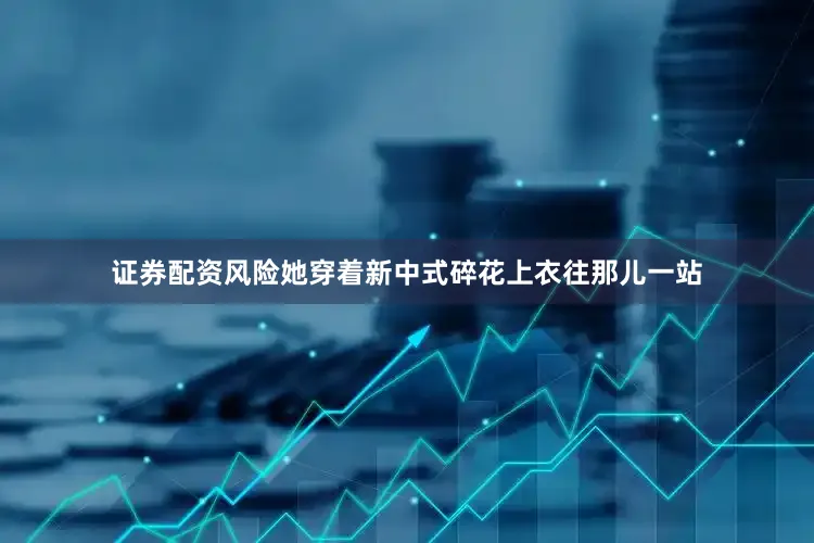 证券配资风险她穿着新中式碎花上衣往那儿一站