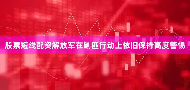股票短线配资解放军在剿匪行动上依旧保持高度警惕