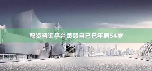 配资咨询平台萧赜自己已年届54岁