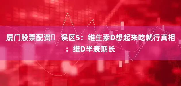 厦门股票配资❌ 误区5：维生素D想起来吃就行真相：维D半衰期长