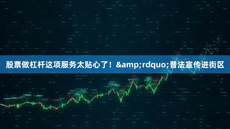 股票做杠杆这项服务太贴心了！&rdquo;普法宣传进街区