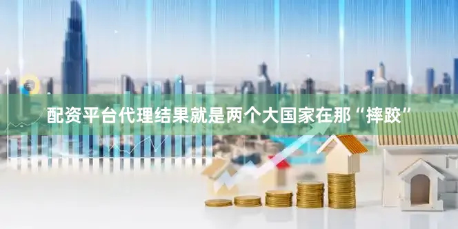 配资平台代理结果就是两个大国家在那“摔跤”