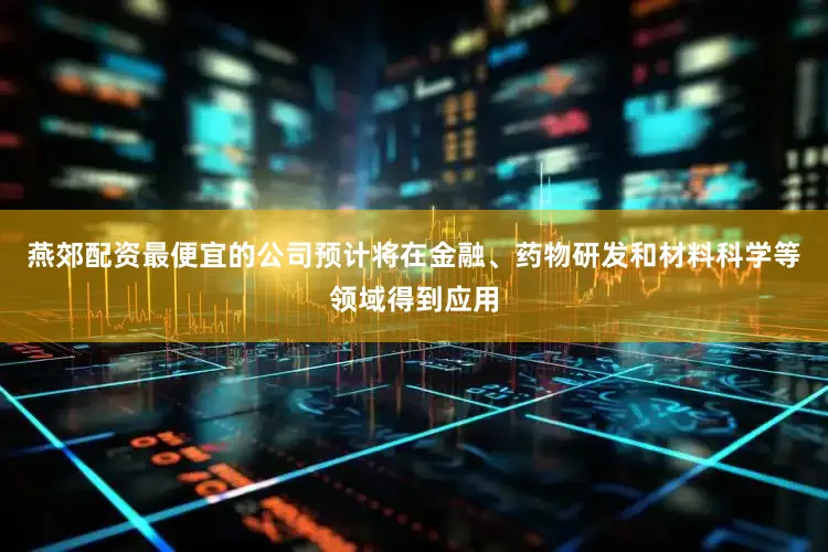 燕郊配资最便宜的公司预计将在金融、药物研发和材料科学等领域得到应用