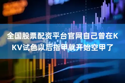 全国股票配资平台官网自己曾在KKV试色以后指甲就开始空甲了