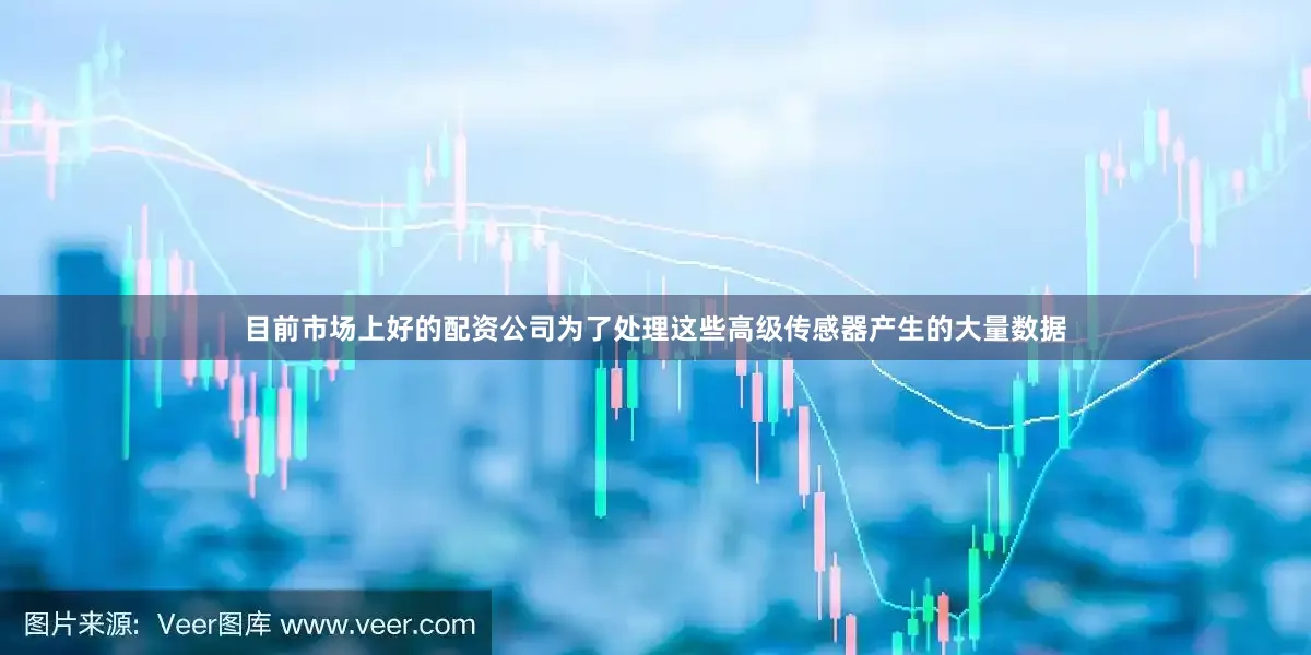 目前市场上好的配资公司为了处理这些高级传感器产生的大量数据