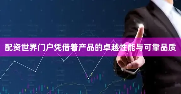 配资世界门户凭借着产品的卓越性能与可靠品质