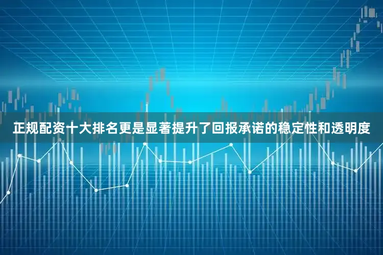 正规配资十大排名更是显著提升了回报承诺的稳定性和透明度