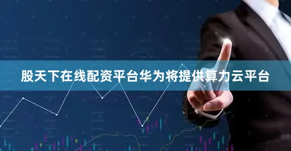 股天下在线配资平台华为将提供算力云平台