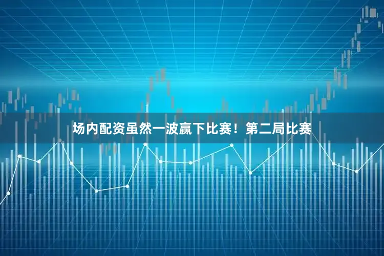 场内配资虽然一波赢下比赛！第二局比赛