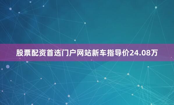 股票配资首选门户网站新车指导价24.08万