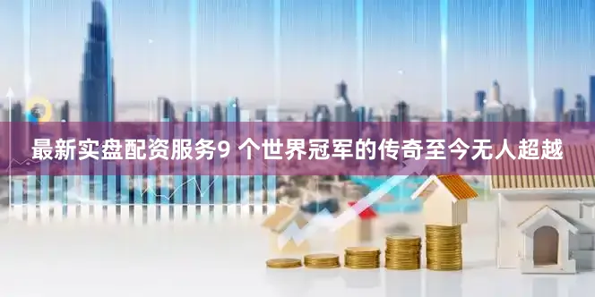 最新实盘配资服务9 个世界冠军的传奇至今无人超越