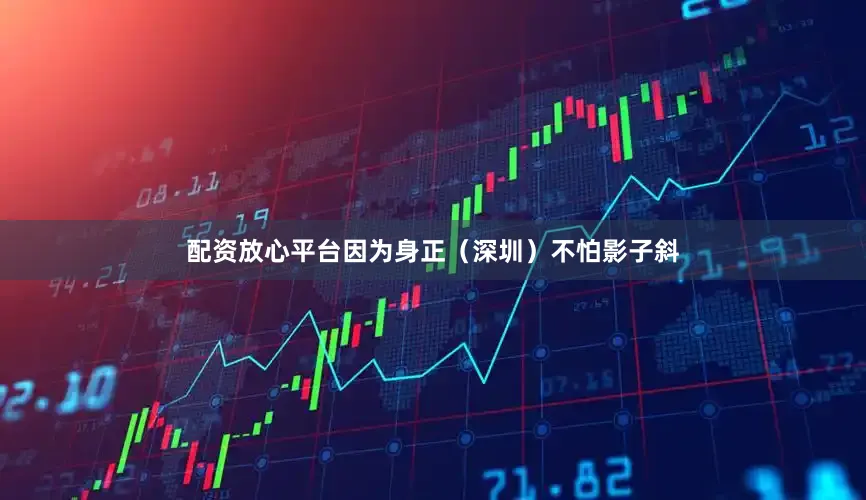配资放心平台因为身正（深圳）不怕影子斜