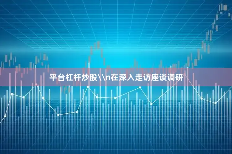 平台杠杆炒股\n在深入走访座谈调研