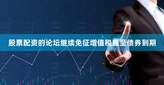股票配资的论坛继续免征增值税直至债券到期