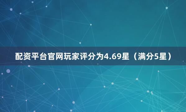 配资平台官网玩家评分为4.69星（满分5星）