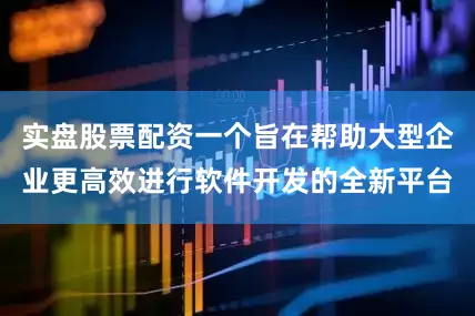 实盘股票配资一个旨在帮助大型企业更高效进行软件开发的全新平台