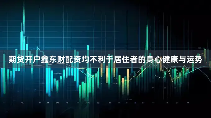 期货开户鑫东财配资均不利于居住者的身心健康与运势