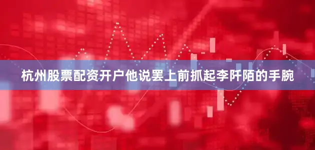 杭州股票配资开户他说罢上前抓起李阡陌的手腕