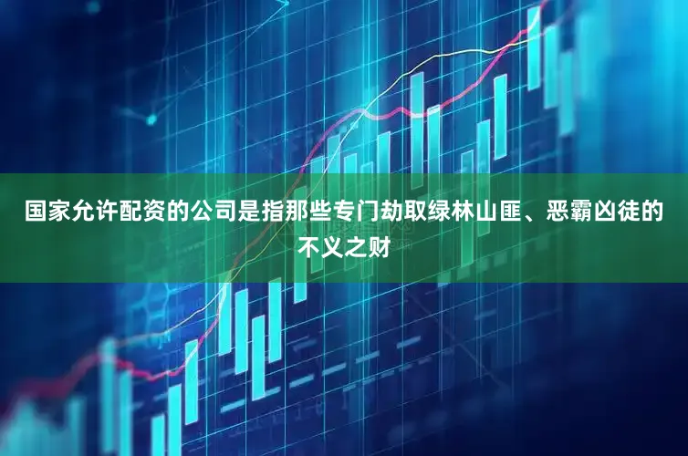 国家允许配资的公司是指那些专门劫取绿林山匪、恶霸凶徒的不义之财