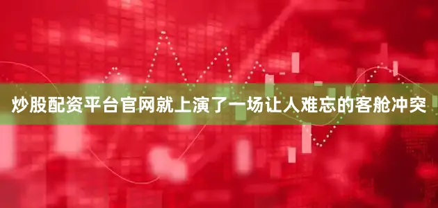 炒股配资平台官网就上演了一场让人难忘的客舱冲突